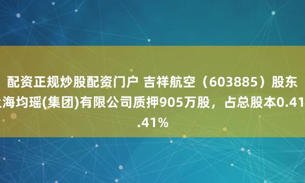 配资正规炒股配资门户 吉祥航空（603885）股东上海均瑶(集团)有限公司质押905万股，占总股本0.41%