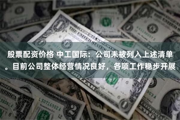 股票配资价格 中工国际：公司未被列入上述清单。目前公司整体经营情况良好，各项工作稳步开展