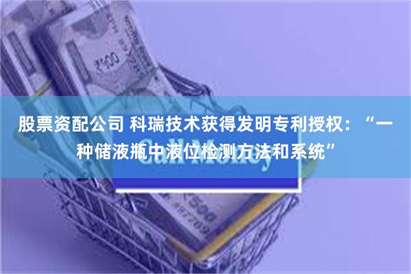 股票资配公司 科瑞技术获得发明专利授权：“一种储液瓶中液位检测方法和系统”