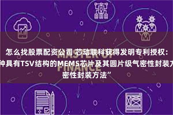 怎么找股票配资公司 芯动联科获得发明专利授权：“一种具有TSV结构的MEMS芯片及其圆片级气密性封装方法”