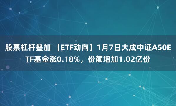 股票杠杆叠加 【ETF动向】1月7日大成中证A50ETF基金涨0.18%，份额增加1.02亿份