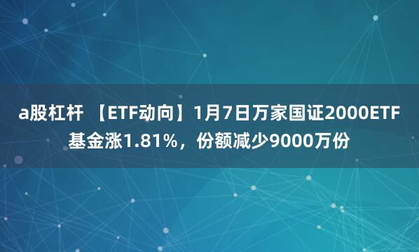 a股杠杆 【ETF动向】1月7日万家国证2000ETF基金涨1.81%，份额减少9000万份