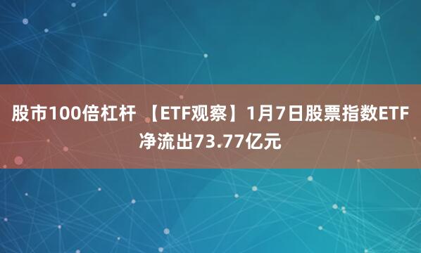 股市100倍杠杆 【ETF观察】1月7日股票指数ETF净流出73.77亿元