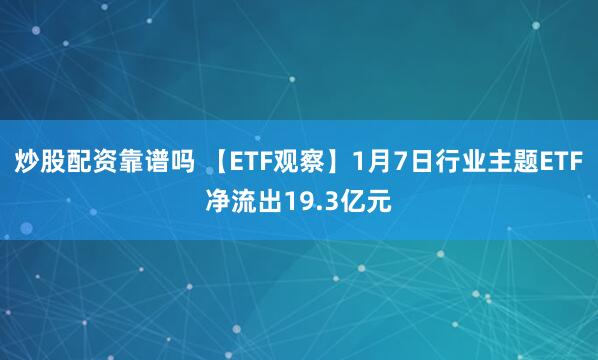 炒股配资靠谱吗 【ETF观察】1月7日行业主题ETF净流出19.3亿元