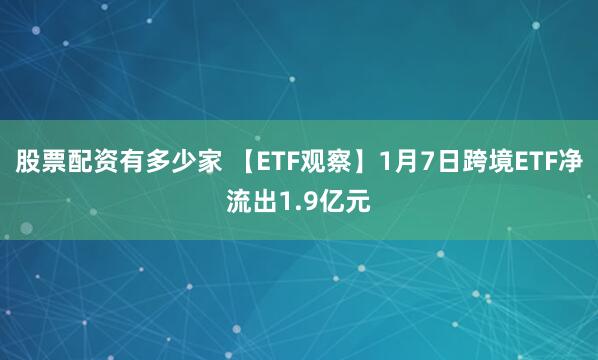 股票配资有多少家 【ETF观察】1月7日跨境ETF净流出1.9亿元