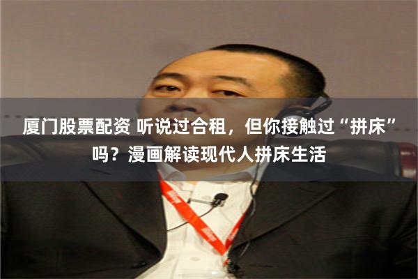 厦门股票配资 听说过合租，但你接触过“拼床”吗？漫画解读现代人拼床生活