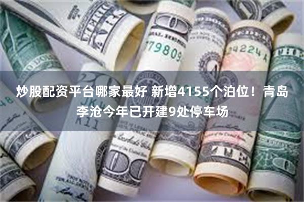 炒股配资平台哪家最好 新增4155个泊位！青岛李沧今年已开建9处停车场