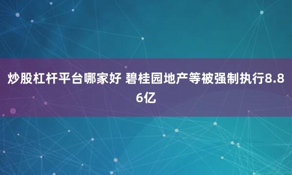 炒股杠杆平台哪家好 碧桂园地产等被强制执行8.86亿