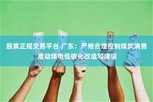 股票正规交易平台 广东：严格合理控制煤炭消费 推动煤电低碳化改造和建设