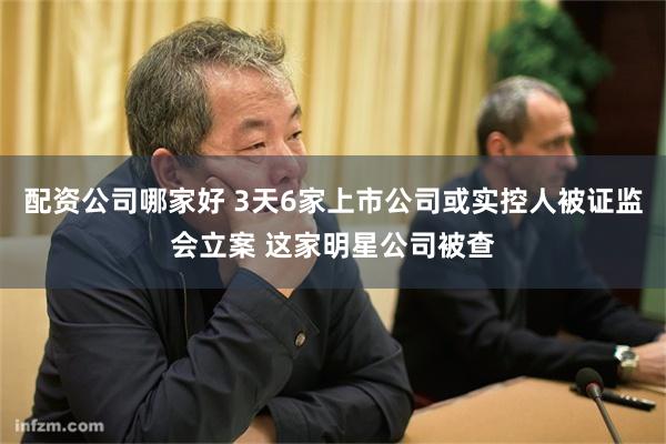 配资公司哪家好 3天6家上市公司或实控人被证监会立案 这家明星公司被查