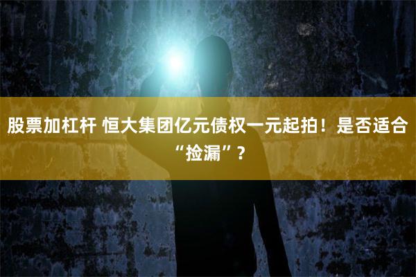 股票加杠杆 恒大集团亿元债权一元起拍！是否适合“捡漏”？