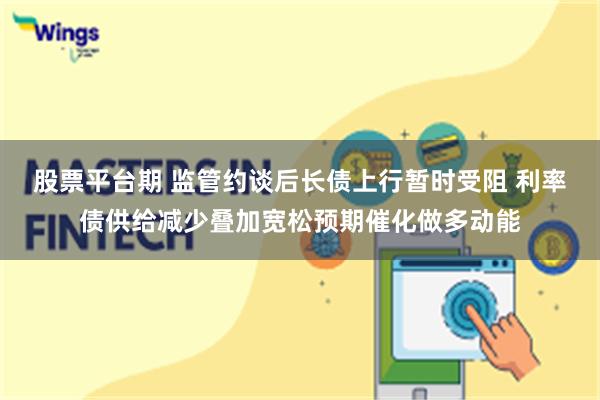 股票平台期 监管约谈后长债上行暂时受阻 利率债供给减少叠加宽松预期催化做多动能