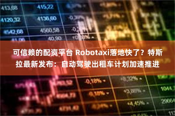 可信赖的配资平台 Robotaxi落地快了？特斯拉最新发布：自动驾驶出租车计划加速推进