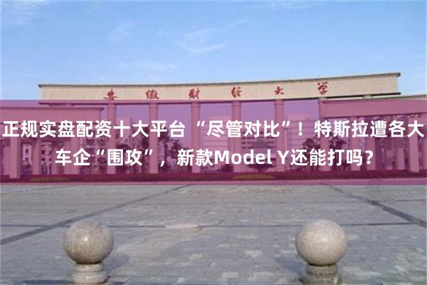 正规实盘配资十大平台 “尽管对比”！特斯拉遭各大车企“围攻”，新款Model Y还能打吗？