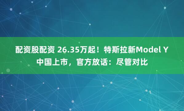 配资股配资 26.35万起！特斯拉新Model Y中国上市，官方放话：尽管对比