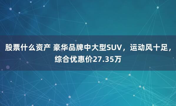 股票什么资产 豪华品牌中大型SUV，运动风十足，综合优惠价27.35万