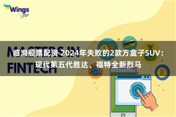 临海股票配资 2024年失败的2款方盒子SUV：现代第五代胜达、福特全新烈马