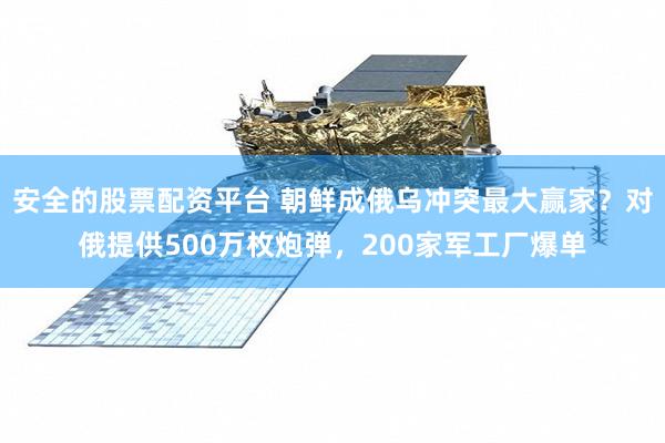 安全的股票配资平台 朝鲜成俄乌冲突最大赢家？对俄提供500万枚炮弹，200家军工厂爆单