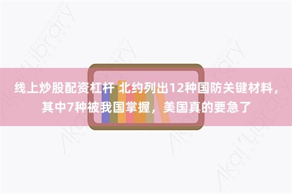 线上炒股配资杠杆 北约列出12种国防关键材料，其中7种被我国掌握，美国真的要急了