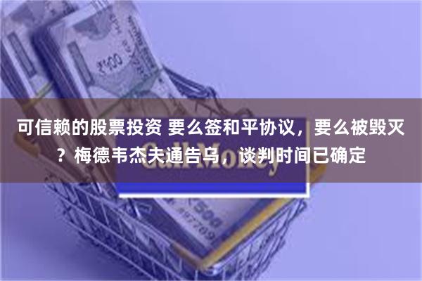 可信赖的股票投资 要么签和平协议，要么被毁灭？梅德韦杰夫通告乌，谈判时间已确定