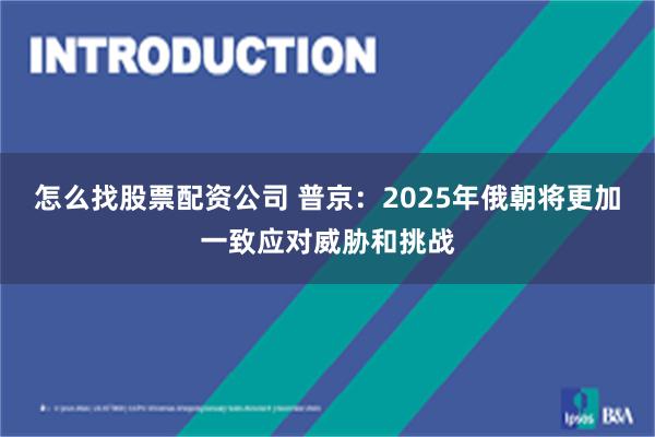 怎么找股票配资公司 普京：2025年俄朝将更加一致应对威胁和挑战