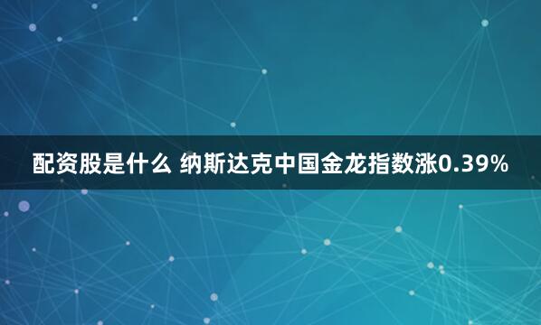 配资股是什么 纳斯达克中国金龙指数涨0.39%