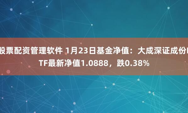 股票配资管理软件 1月23日基金净值：大成深证成份ETF最新净值1.0888，跌0.38%