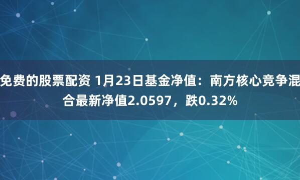 免费的股票配资 1月23日基金净值：南方核心竞争混合最新净值2.0597，跌0.32%