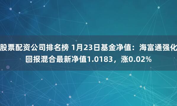 股票配资公司排名榜 1月23日基金净值：海富通强化回报混合最新净值1.0183，涨0.02%