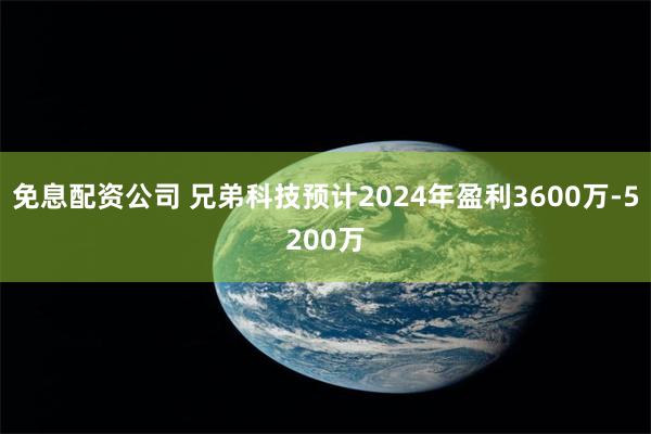 免息配资公司 兄弟科技预计2024年盈利3600万-5200万