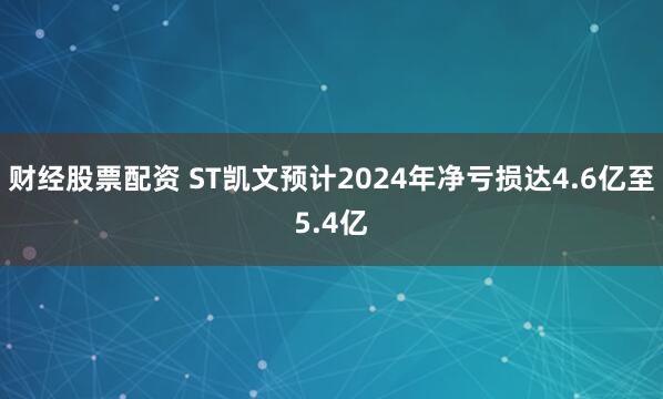 财经股票配资 ST凯文预计2024年净亏损达4.6亿至5.4亿