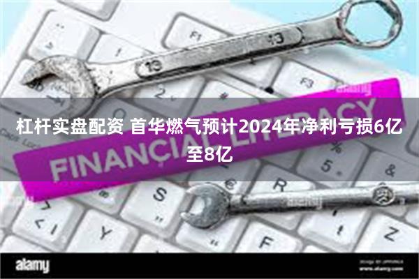 杠杆实盘配资 首华燃气预计2024年净利亏损6亿至8亿