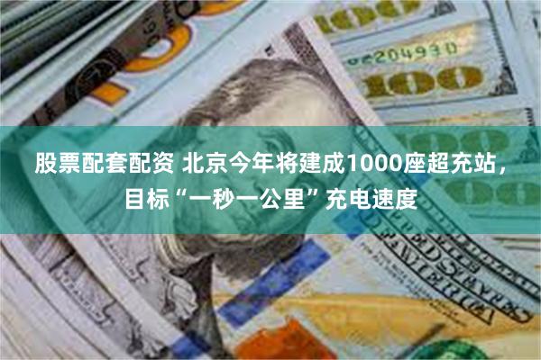 股票配套配资 北京今年将建成1000座超充站，目标“一秒一公里”充电速度