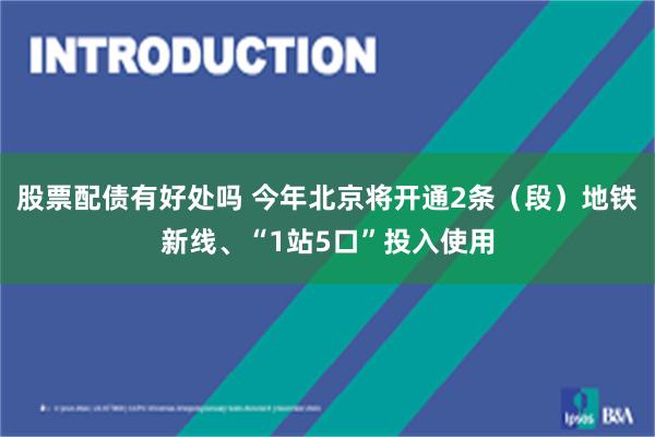 股票配债有好处吗 今年北京将开通2条（段）地铁新线、“1站5口”投入使用