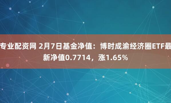 专业配资网 2月7日基金净值：博时成渝经济圈ETF最新净值0.7714，涨1.65%