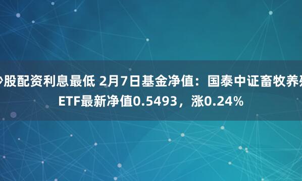 炒股配资利息最低 2月7日基金净值：国泰中证畜牧养殖ETF最新净值0.5493，涨0.24%