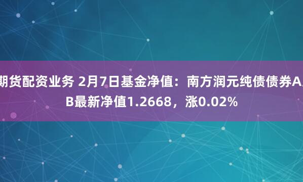 期货配资业务 2月7日基金净值：南方润元纯债债券A/B最新净值1.2668，涨0.02%