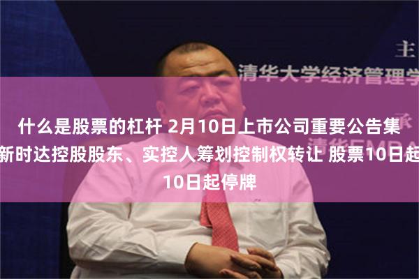 什么是股票的杠杆 2月10日上市公司重要公告集锦：新时达控股股东、实控人筹划控制权转让 股票10日起停牌