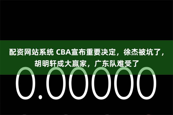 配资网站系统 CBA宣布重要决定，徐杰被坑了，胡明轩成大赢家，广东队难受了