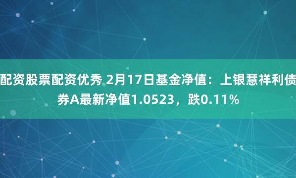 配资股票配资优秀 2月17日基金净值：上银慧祥利债券A最新净值1.0523，跌0.11%