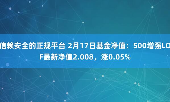 信赖安全的正规平台 2月17日基金净值：500增强LOF最新净值2.008，涨0.05%