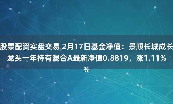 股票配资实盘交易 2月17日基金净值：景顺长城成长龙头一年持有混合A最新净值0.8819，涨1.11%