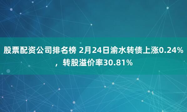 股票配资公司排名榜 2月24日渝水转债上涨0.24%，转股溢价率30.81%