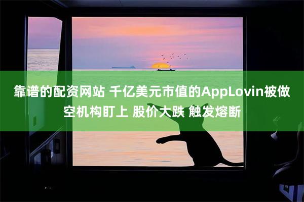 靠谱的配资网站 千亿美元市值的AppLovin被做空机构盯上 股价大跌 触发熔断