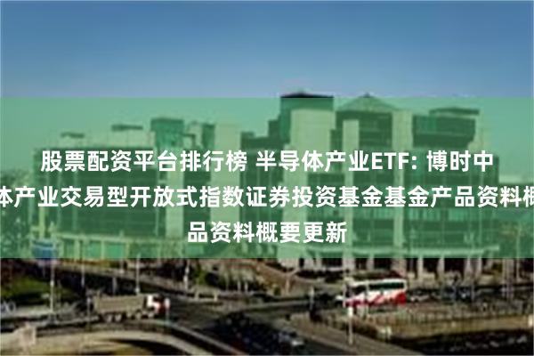 股票配资平台排行榜 半导体产业ETF: 博时中证半导体产业交易型开放式指数证券投资基金基金产品资料概要更新