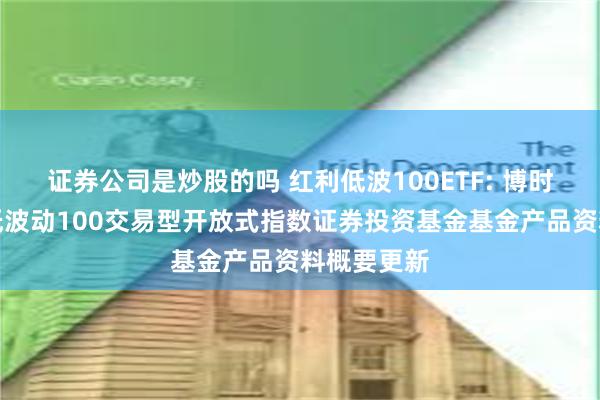 证券公司是炒股的吗 红利低波100ETF: 博时中证红利低波动100交易型开放式指数证券投资基金基金产品资料概要更新