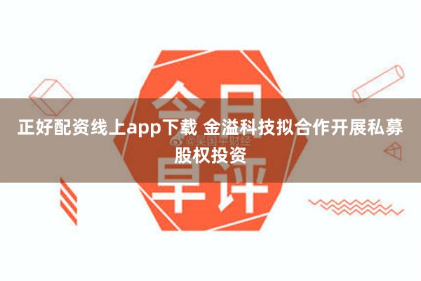 正好配资线上app下载 金溢科技拟合作开展私募股权投资