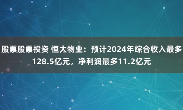 股票股票投资 恒大物业：预计2024年综合收入最多128.5亿元，净利润最多11.2亿元