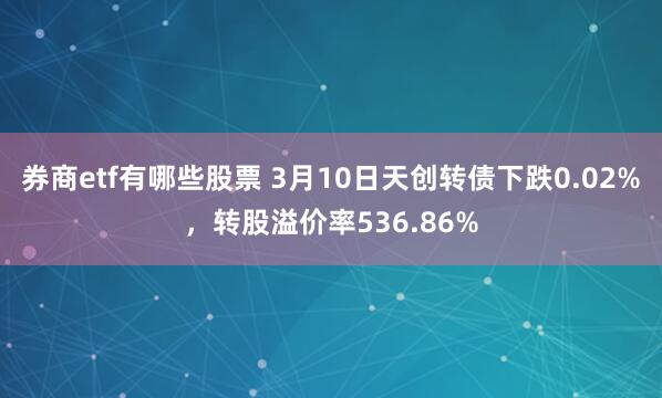 券商etf有哪些股票 3月10日天创转债下跌0.02%，转股溢价率536.86%