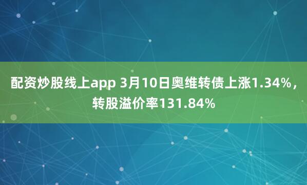 配资炒股线上app 3月10日奥维转债上涨1.34%，转股溢价率131.84%